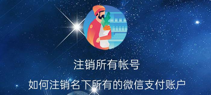 注销所有帐号 如何注销名下所有的微信支付账户？